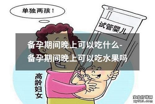 备孕期间晚上可以吃什么-备孕期间晚上可以吃水果吗