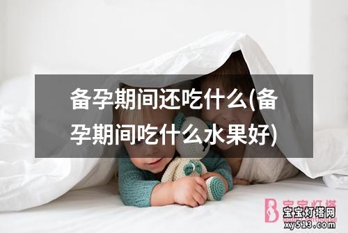 备孕期间还吃什么(备孕期间吃什么水果好)