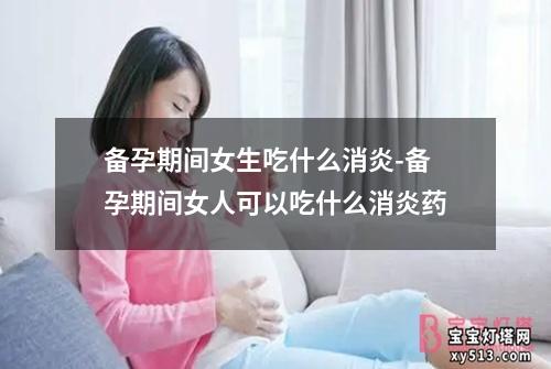 备孕期间女生吃什么消炎-备孕期间女人可以吃什么消炎药