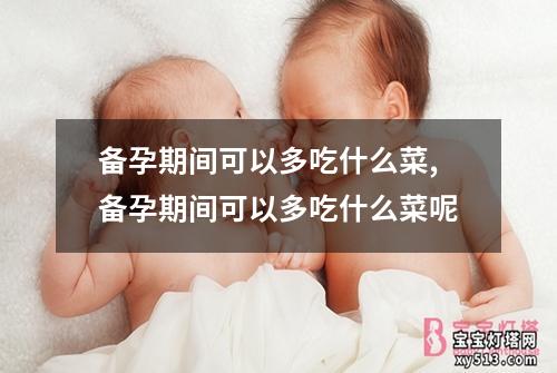 备孕期间可以多吃什么菜,备孕期间可以多吃什么菜呢