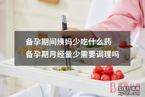 备孕期间姨妈少吃什么药 备孕期月经量少需要调理吗