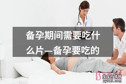 备孕期间需要吃什么片—备孕要吃的