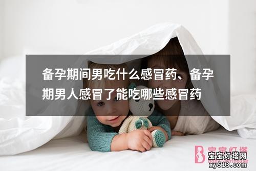 备孕期间男吃什么感冒药、备孕期男人感冒了能吃哪些感冒药