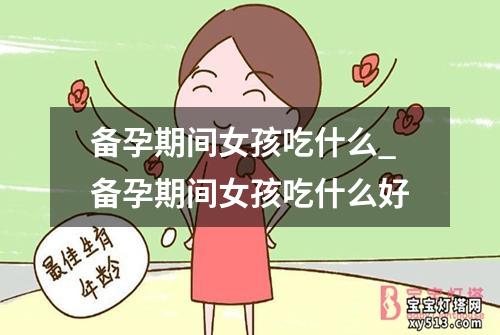 备孕期间女孩吃什么_备孕期间女孩吃什么好