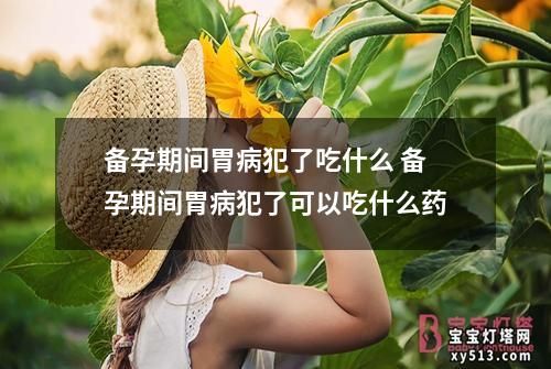 备孕期间胃病犯了吃什么 备孕期间胃病犯了可以吃什么药