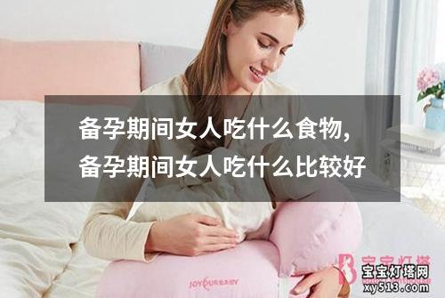 备孕期间女人吃什么食物,备孕期间女人吃什么比较好