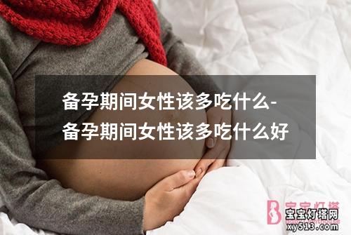 备孕期间女性该多吃什么-备孕期间女性该多吃什么好