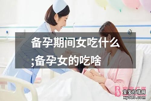 备孕期间女吃什么;备孕女的吃啥