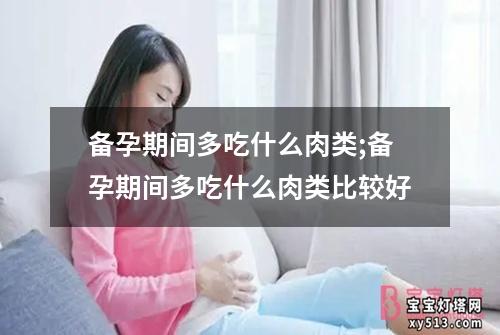 备孕期间多吃什么肉类;备孕期间多吃什么肉类比较好