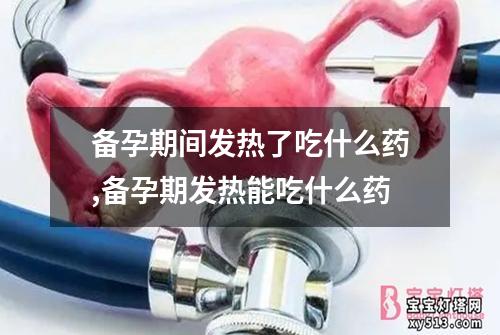 备孕期间发热了吃什么药,备孕期发热能吃什么药