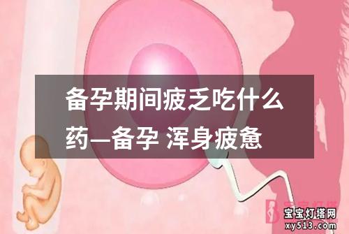 备孕期间疲乏吃什么药—备孕 浑身疲惫