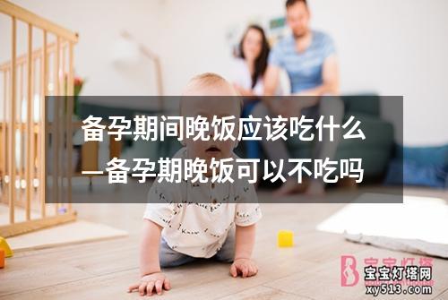 备孕期间晚饭应该吃什么—备孕期晚饭可以不吃吗