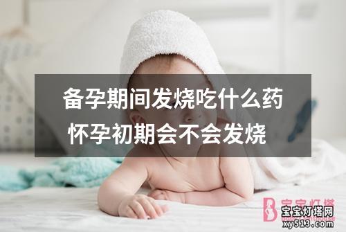 备孕期间发烧吃什么药 怀孕初期会不会发烧