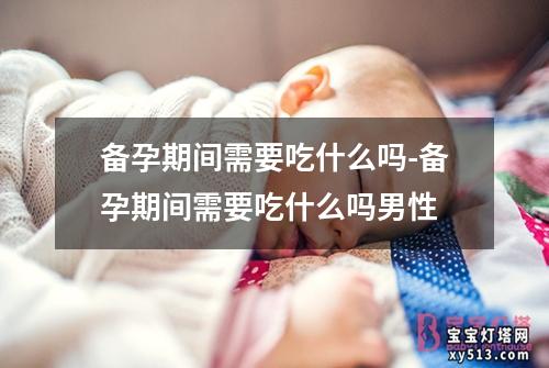 备孕期间需要吃什么吗-备孕期间需要吃什么吗男性