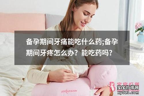 备孕期间牙痛能吃什么药;备孕期间牙疼怎么办？能吃药吗？