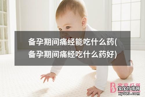 备孕期间痛经能吃什么药(备孕期间痛经吃什么药好)