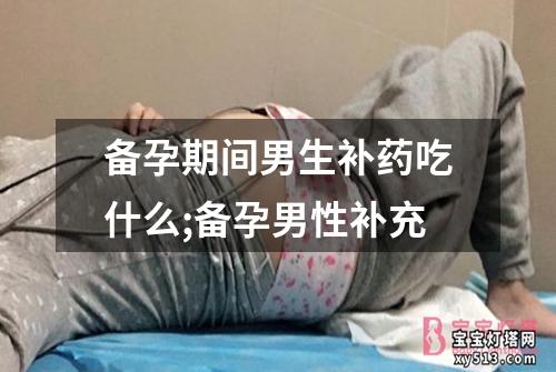 备孕期间男生补药吃什么;备孕男性补充