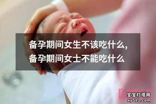 备孕期间女生不该吃什么,备孕期间女士不能吃什么