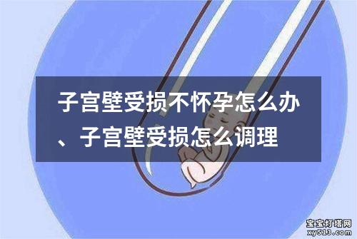 子宫壁受损不怀孕怎么办、子宫壁受损怎么调理