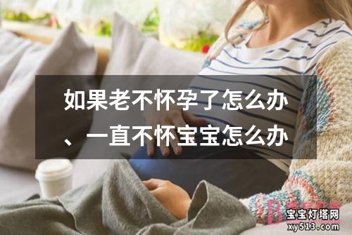 如果老不怀孕了怎么办、一直不怀宝宝怎么办