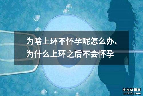 为啥上环不怀孕呢怎么办、为什么上环之后不会怀孕