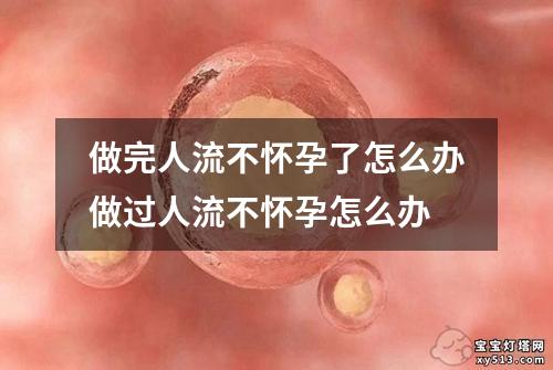 做完人流不怀孕了怎么办做过人流不怀孕怎么办