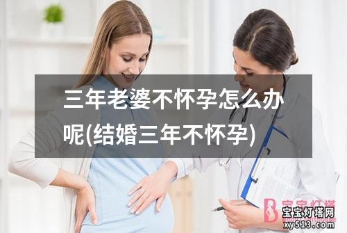 三年老婆不怀孕怎么办呢(结婚三年不怀孕)