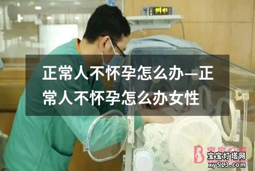 正常人不怀孕怎么办—正常人不怀孕怎么办女性