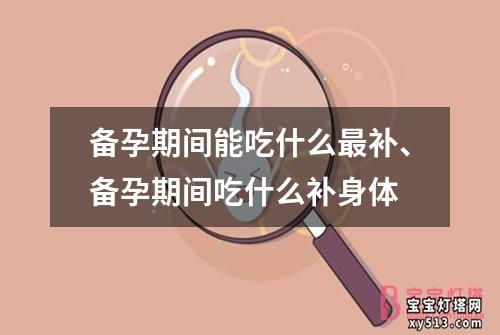 备孕期间能吃什么最补、备孕期间吃什么补身体