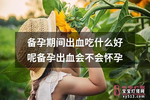 备孕期间出血吃什么好呢备孕出血会不会怀孕