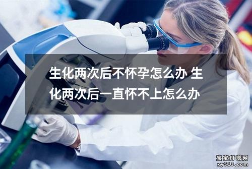 生化两次后不怀孕怎么办 生化两次后一直怀不上怎么办