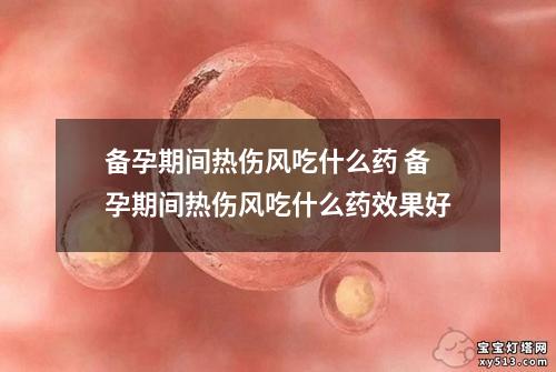 备孕期间热伤风吃什么药 备孕期间热伤风吃什么药效果好