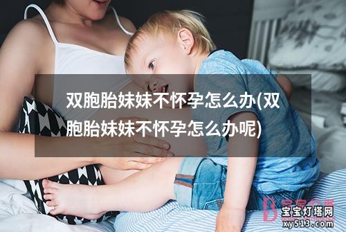 双胞胎妹妹不怀孕怎么办(双胞胎妹妹不怀孕怎么办呢)