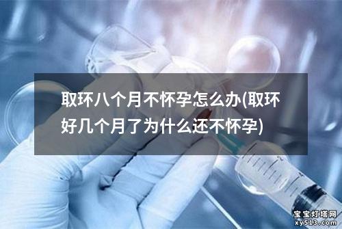 取环八个月不怀孕怎么办(取环好几个月了为什么还不怀孕)