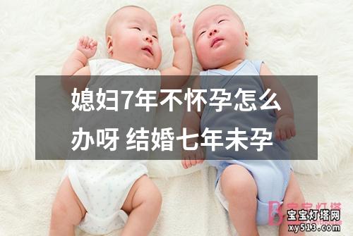 媳妇7年不怀孕怎么办呀 结婚七年未孕