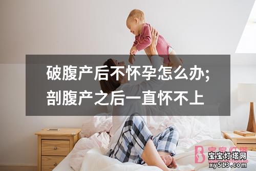 破腹产后不怀孕怎么办;剖腹产之后一直怀不上