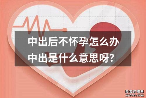 中出后不怀孕怎么办中出是什么意思呀？