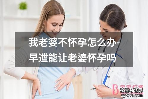 我老婆不怀孕怎么办-早迣能让老婆怀孕吗