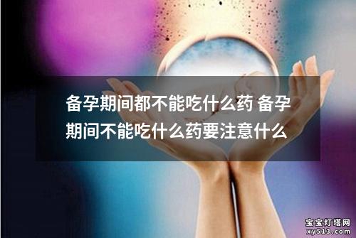 备孕期间都不能吃什么药 备孕期间不能吃什么药要注意什么