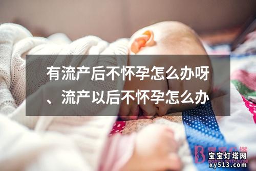 有流产后不怀孕怎么办呀、流产以后不怀孕怎么办