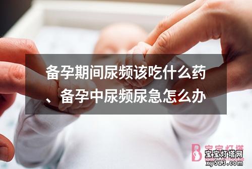 备孕期间尿频该吃什么药、备孕中尿频尿急怎么办