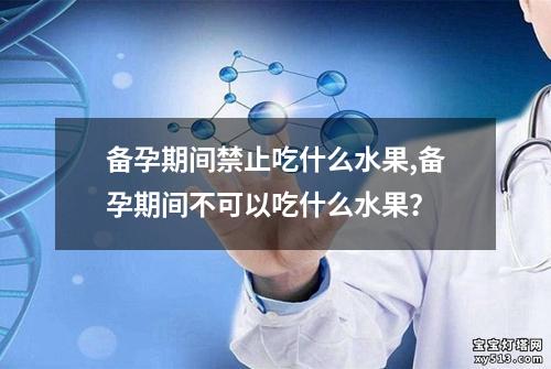 备孕期间禁止吃什么水果,备孕期间不可以吃什么水果？