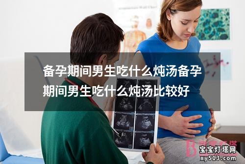 备孕期间男生吃什么炖汤备孕期间男生吃什么炖汤比较好