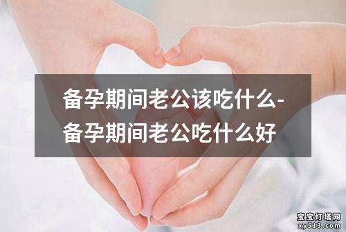 备孕期间老公该吃什么-备孕期间老公吃什么好