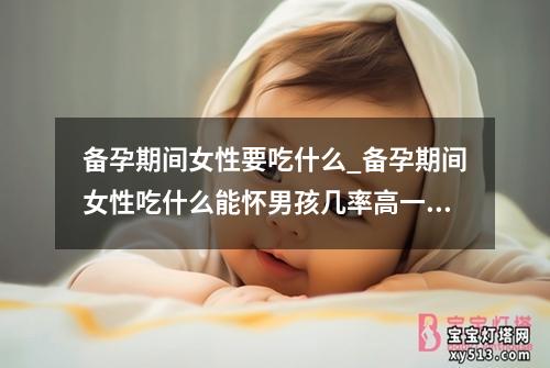 备孕期间女性要吃什么_备孕期间女性吃什么能怀男孩几率高一些