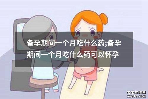 备孕期间一个月吃什么药;备孕期间一个月吃什么药可以怀孕