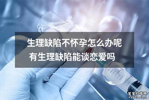 生理缺陷不怀孕怎么办呢 有生理缺陷能谈恋爱吗