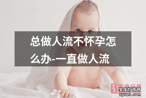 总做人流不怀孕怎么办-一直做人流