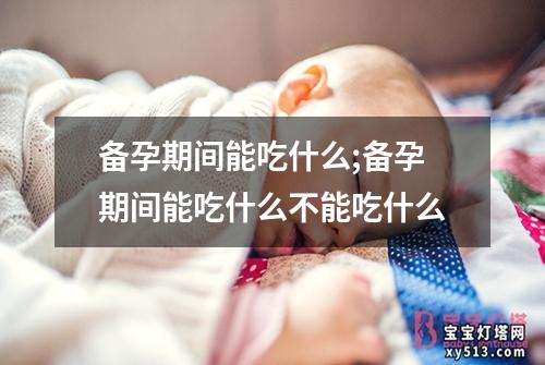 备孕期间能吃什么;备孕期间能吃什么不能吃什么