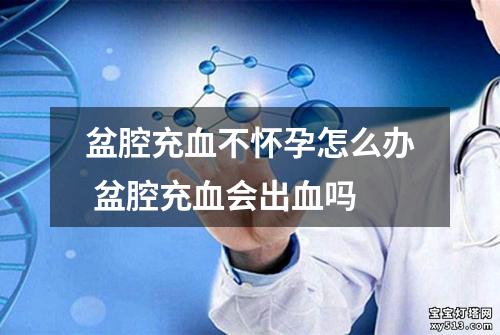 盆腔充血不怀孕怎么办 盆腔充血会出血吗